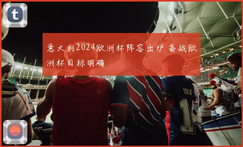 意大利2024欧洲杯阵容出炉 备战欧洲杯目标明确