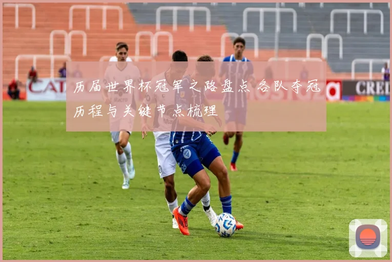 历届世界杯冠军之路盘点 各队夺冠历程与关键节点梳理