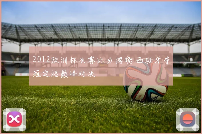 2012欧洲杯决赛比分揭晓 西班牙夺冠定格巅峰对决