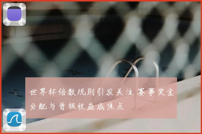世界杯倍数规则引发关注 赛事奖金分配与晋级收益成焦点