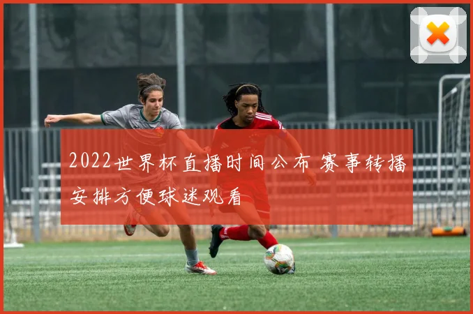 2022世界杯直播时间公布 赛事转播安排方便球迷观看