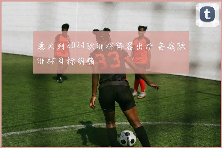 意大利2024欧洲杯阵容出炉 备战欧洲杯目标明确