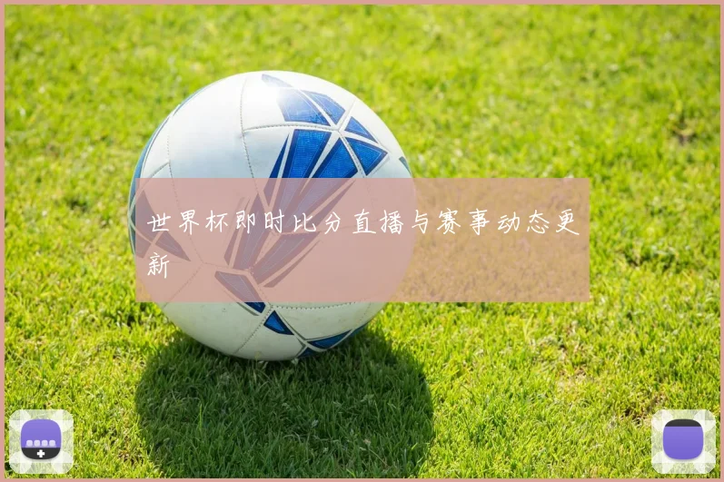 世界杯即时比分直播与赛事动态更新