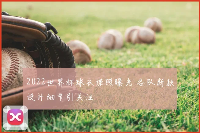 2022世界杯球衣谍照曝光 各队新款设计细节引关注