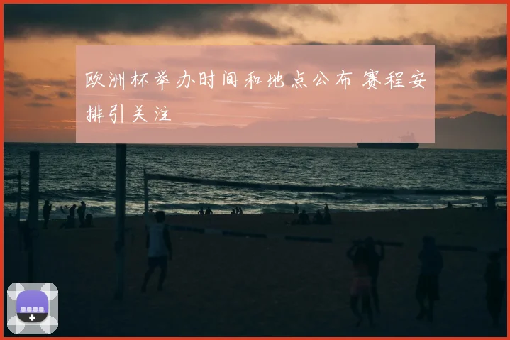 欧洲杯举办时间和地点公布 赛程安排引关注