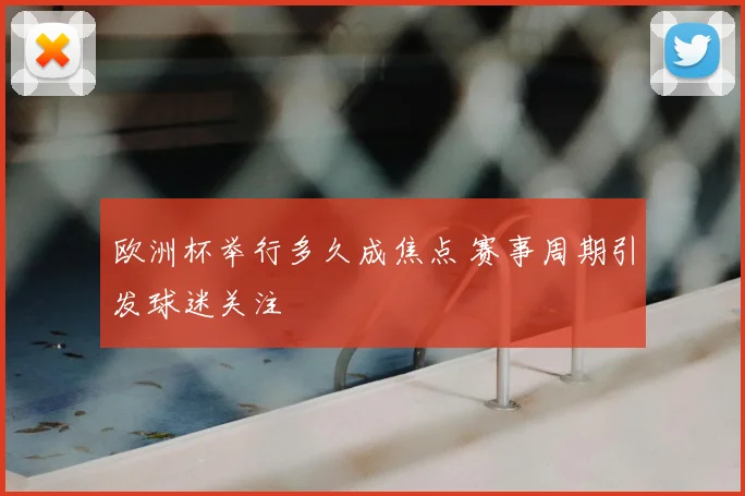 欧洲杯举行多久成焦点 赛事周期引发球迷关注