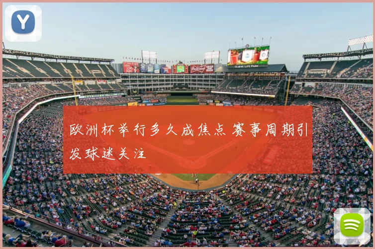 欧洲杯举行多久成焦点 赛事周期引发球迷关注