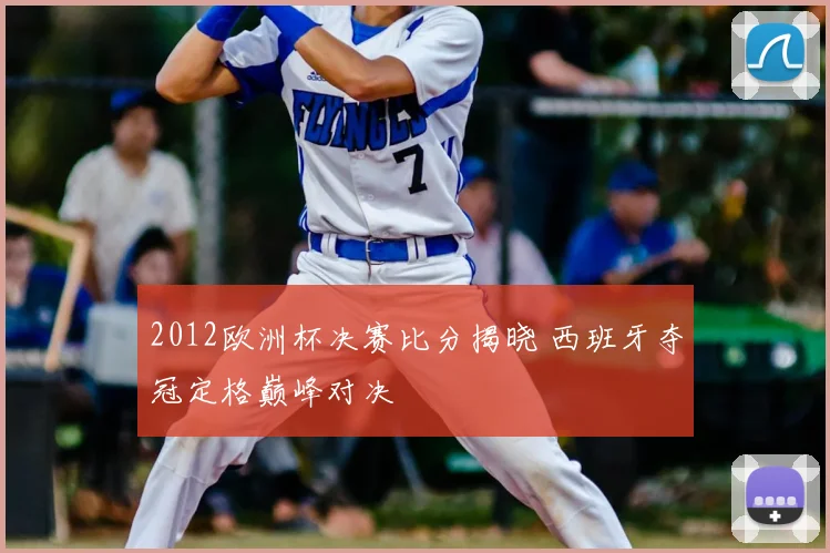 2012欧洲杯决赛比分揭晓 西班牙夺冠定格巅峰对决